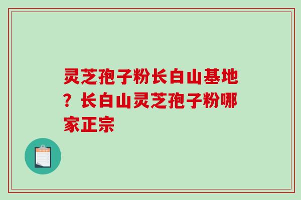 灵芝孢子粉长白山基地?长白山灵芝孢子粉哪家正宗-第1张图片-破壁灵芝孢子粉研究指南 灵芝孢子粉长白山基地?长白山灵芝孢子粉哪家正宗-第1张图片-破壁灵芝孢子粉研究指南