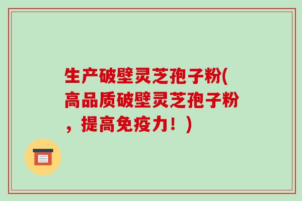 生产破壁灵芝孢子粉(高品质破壁灵芝孢子粉，提高免疫力！)-第1张图片-破壁灵芝孢子粉研究指南