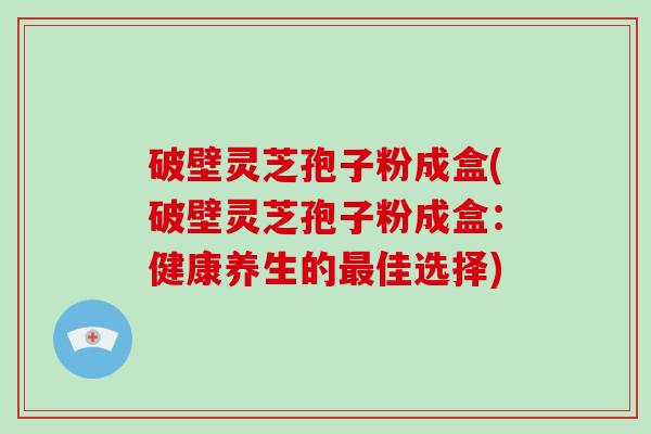 破壁灵芝孢子粉成盒(破壁灵芝孢子粉成盒:健康养生的最佳选择)-第1张图片-破壁灵芝孢子粉研究指南 破壁灵芝孢子粉成盒(破壁灵芝孢子粉成盒:健康养生的最佳选择)-第1张图片-破壁灵芝孢子粉研究指南