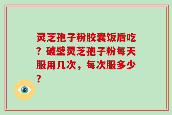 灵芝孢子粉胶囊饭后吃?破壁灵芝孢子粉每天服用几次,每次服多少?-第1张图片-破壁灵芝孢子粉研究指南 灵芝孢子粉胶囊饭后吃?破壁灵芝孢子粉每天服用几次,每次服多少?-第1张图片-破壁灵芝孢子粉研究指南
