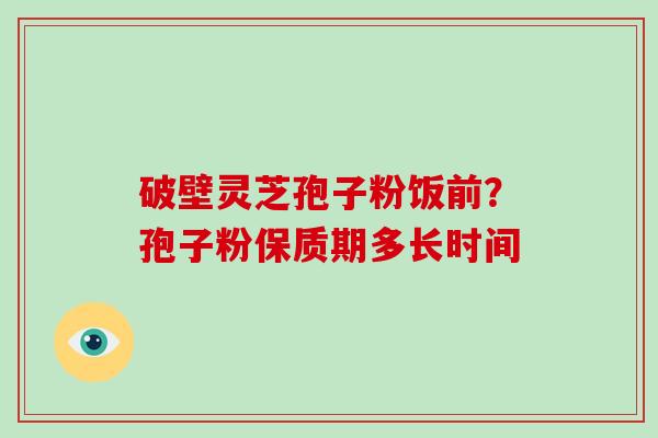 破壁灵芝孢子粉饭前?孢子粉保质期多长时间-第1张图片-破壁灵芝孢子粉研究指南 破壁灵芝孢子粉饭前?孢子粉保质期多长时间-第1张图片-破壁灵芝孢子粉研究指南