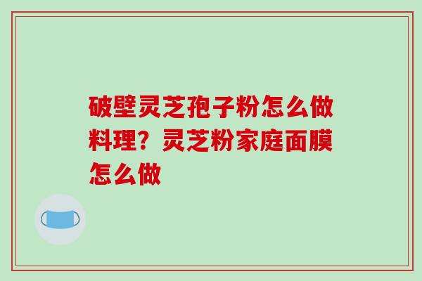 破壁灵芝孢子粉怎么做料理?灵芝粉家庭面膜怎么做-第1张图片-破壁灵芝孢子粉研究指南 破壁灵芝孢子粉怎么做料理?灵芝粉家庭面膜怎么做-第1张图片-破壁灵芝孢子粉研究指南