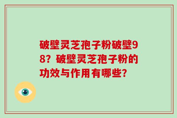 破壁灵芝孢子粉破壁98？破壁灵芝孢子粉的功效与作用有哪些？-第1张图片-破壁灵芝孢子粉研究指南