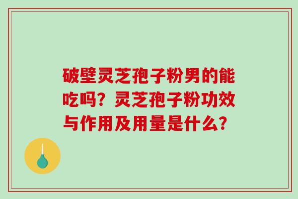 破壁灵芝孢子粉男的能吃吗?灵芝孢子粉功效与作用及用量是什么?-第1张图片-破壁灵芝孢子粉研究指南 破壁灵芝孢子粉男的能吃吗?灵芝孢子粉功效与作用及用量是什么?-第1张图片-破壁灵芝孢子粉研究指南