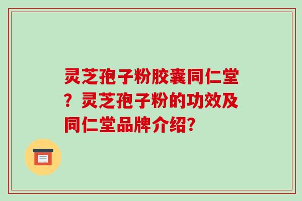 灵芝孢子粉胶囊同仁堂?灵芝孢子粉的功效及同仁堂品牌介绍?-第1张图片-破壁灵芝孢子粉研究指南 灵芝孢子粉胶囊同仁堂?灵芝孢子粉的功效及同仁堂品牌介绍?-第1张图片-破壁灵芝孢子粉研究指南