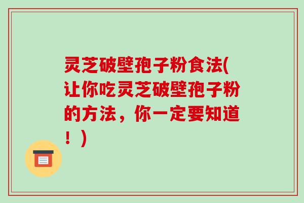灵芝破壁孢子粉食法(让你吃灵芝破壁孢子粉的方法，你一定要知道！)-第1张图片-破壁灵芝孢子粉研究指南