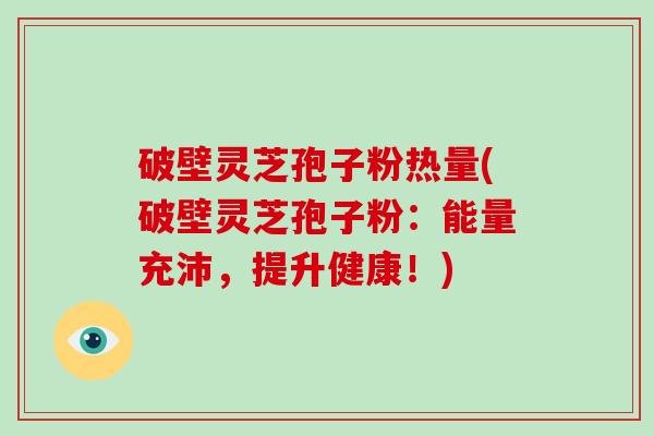 破壁灵芝孢子粉热量(破壁灵芝孢子粉:能量充沛,提升健康!)-第1张图片-破壁灵芝孢子粉研究指南 破壁灵芝孢子粉热量(破壁灵芝孢子粉:能量充沛,提升健康!)-第1张图片-破壁灵芝孢子粉研究指南