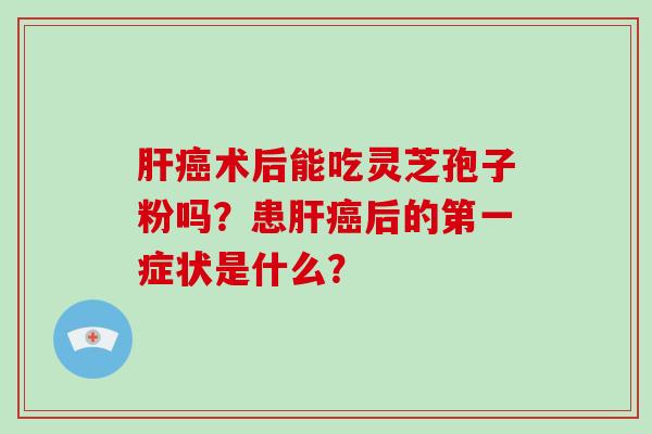肝癌术后能吃灵芝孢子粉吗?患肝癌后的第一症状是什么?-第1张图片-破壁灵芝孢子粉研究指南 肝癌术后能吃灵芝孢子粉吗?患肝癌后的第一症状是什么?-第1张图片-破壁灵芝孢子粉研究指南