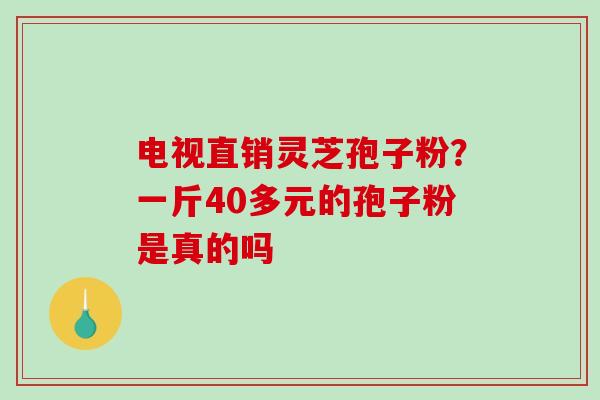 电视直销灵芝孢子粉?一斤40多元的孢子粉是真的吗-第1张图片-破壁灵芝孢子粉研究指南 电视直销灵芝孢子粉?一斤40多元的孢子粉是真的吗-第1张图片-破壁灵芝孢子粉研究指南