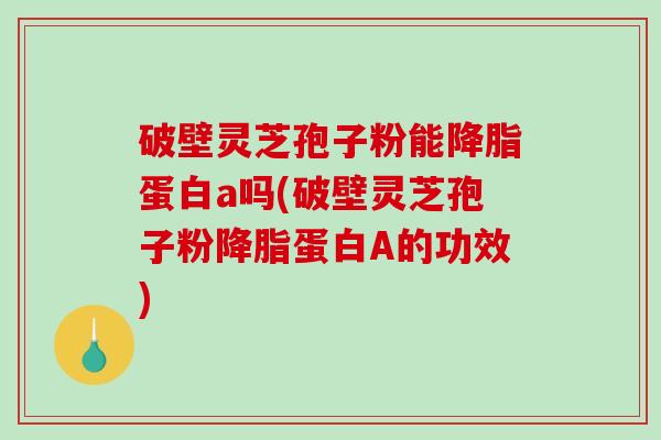破壁灵芝孢子粉能降脂蛋白a吗(破壁灵芝孢子粉降脂蛋白A的功效)-第1张图片-破壁灵芝孢子粉研究指南 破壁灵芝孢子粉能降脂蛋白a吗(破壁灵芝孢子粉降脂蛋白A的功效)-第1张图片-破壁灵芝孢子粉研究指南