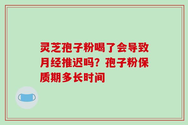 灵芝孢子粉喝了会导致月经推迟吗？孢子粉保质期多长时间-第1张图片-破壁灵芝孢子粉研究指南