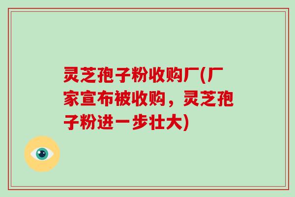 灵芝孢子粉收购厂(厂家宣布被收购,灵芝孢子粉进一步壮大)-第1张图片-破壁灵芝孢子粉研究指南 灵芝孢子粉收购厂(厂家宣布被收购,灵芝孢子粉进一步壮大)-第1张图片-破壁灵芝孢子粉研究指南