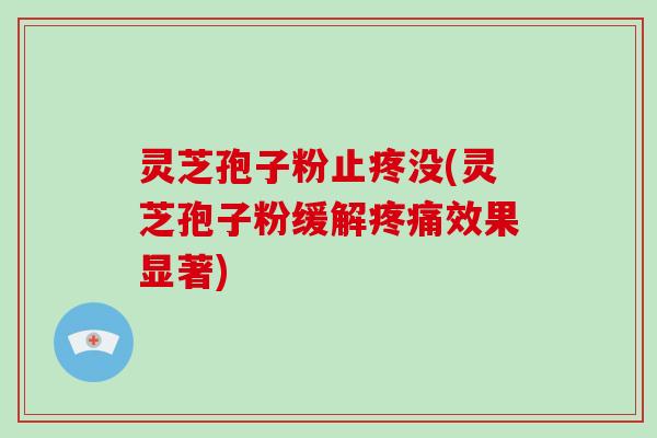 灵芝孢子粉止疼没(灵芝孢子粉缓解疼痛效果显著)-第1张图片-破壁灵芝孢子粉研究指南 灵芝孢子粉止疼没(灵芝孢子粉缓解疼痛效果显著)-第1张图片-破壁灵芝孢子粉研究指南
