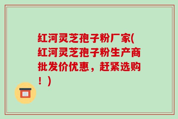 红河灵芝孢子粉厂家(红河灵芝孢子粉生产商批发价优惠,赶紧选购!)-第1张图片-破壁灵芝孢子粉研究指南 红河灵芝孢子粉厂家(红河灵芝孢子粉生产商批发价优惠,赶紧选购!)-第1张图片-破壁灵芝孢子粉研究指南