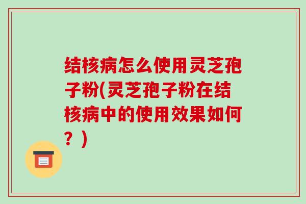 结核病怎么使用灵芝孢子粉(灵芝孢子粉在结核病中的使用效果如何？)-第1张图片-破壁灵芝孢子粉研究指南