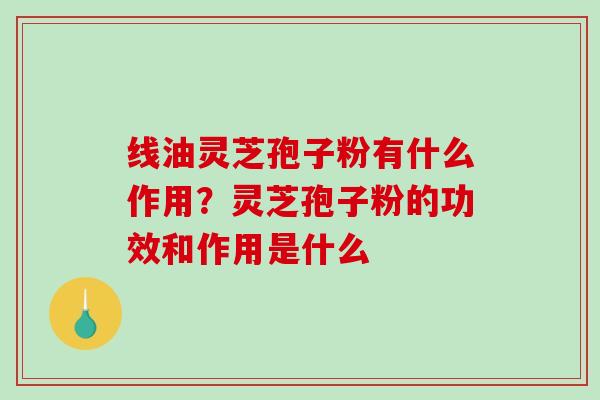 线油灵芝孢子粉有什么作用?灵芝孢子粉的功效和作用是什么-第1张图片-破壁灵芝孢子粉研究指南 线油灵芝孢子粉有什么作用?灵芝孢子粉的功效和作用是什么-第1张图片-破壁灵芝孢子粉研究指南