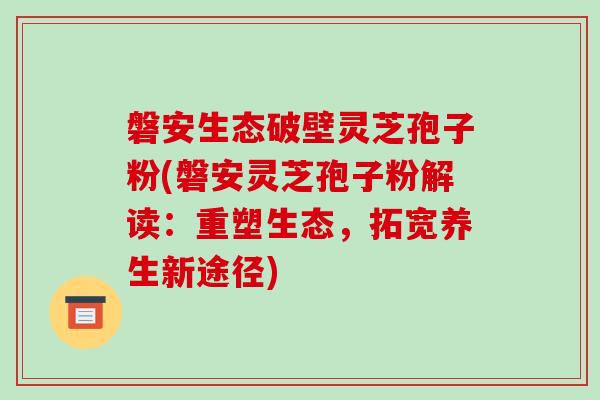 磐安生态破壁灵芝孢子粉(磐安灵芝孢子粉解读:重塑生态,拓宽养生新途径)-第1张图片-破壁灵芝孢子粉研究指南 磐安生态破壁灵芝孢子粉(磐安灵芝孢子粉解读:重塑生态,拓宽养生新途径)-第1张图片-破壁灵芝孢子粉研究指南