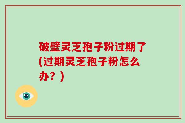 破壁灵芝孢子粉过期了(过期灵芝孢子粉怎么办?)-第1张图片-破壁灵芝孢子粉研究指南 破壁灵芝孢子粉过期了(过期灵芝孢子粉怎么办?)-第1张图片-破壁灵芝孢子粉研究指南