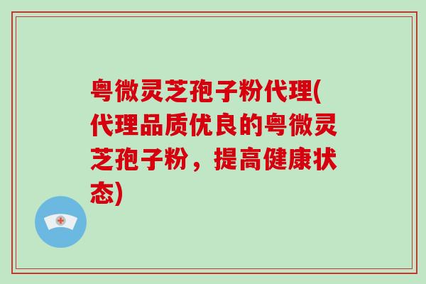 粤微灵芝孢子粉代理(代理品质优良的粤微灵芝孢子粉,提高健康状态)-第1张图片-破壁灵芝孢子粉研究指南 粤微灵芝孢子粉代理(代理品质优良的粤微灵芝孢子粉,提高健康状态)-第1张图片-破壁灵芝孢子粉研究指南