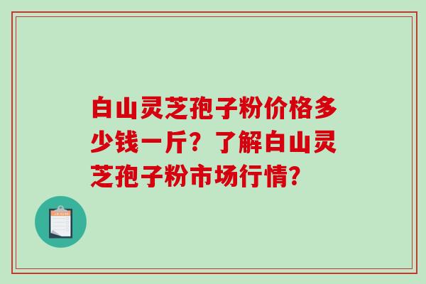 白山灵芝孢子粉价格多少钱一斤?了解白山灵芝孢子粉市场行情?-第1张图片-破壁灵芝孢子粉研究指南 白山灵芝孢子粉价格多少钱一斤?了解白山灵芝孢子粉市场行情?-第1张图片-破壁灵芝孢子粉研究指南