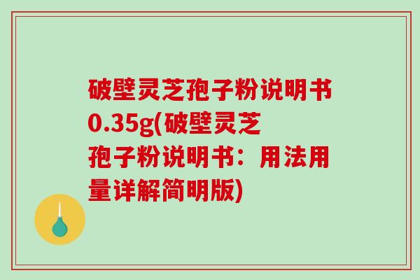 破壁灵芝孢子粉说明书0.35g(破壁灵芝孢子粉说明书:用法用量详解简明版)-第1张图片-破壁灵芝孢子粉研究指南 破壁灵芝孢子粉说明书0.35g(破壁灵芝孢子粉说明书:用法用量详解简明版)-第1张图片-破壁灵芝孢子粉研究指南