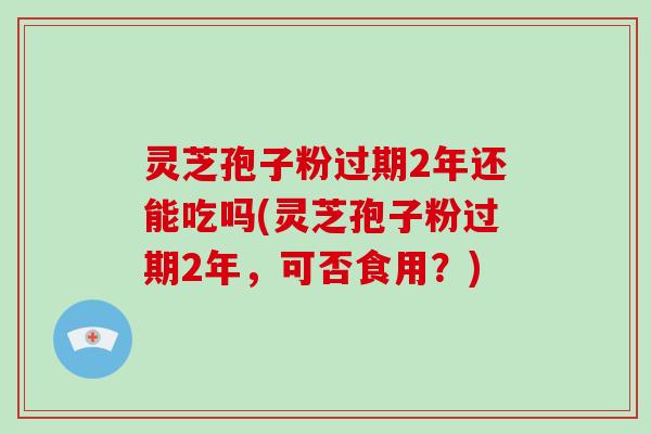 灵芝孢子粉过期2年还能吃吗(灵芝孢子粉过期2年，可否食用？)-第1张图片-破壁灵芝孢子粉研究指南