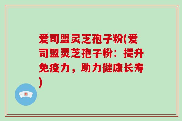 爱司盟灵芝孢子粉(爱司盟灵芝孢子粉:提升免疫力,助力健康长寿)-第1张图片-破壁灵芝孢子粉研究指南 爱司盟灵芝孢子粉(爱司盟灵芝孢子粉:提升免疫力,助力健康长寿)-第1张图片-破壁灵芝孢子粉研究指南