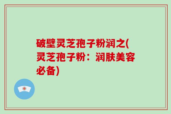 破壁灵芝孢子粉润之(灵芝孢子粉：润肤美容必备)-第1张图片-破壁灵芝孢子粉研究指南
