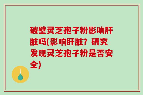 破壁灵芝孢子粉影响肝脏吗(影响肝脏?研究发现灵芝孢子粉是否安全)-第1张图片-破壁灵芝孢子粉研究指南 破壁灵芝孢子粉影响肝脏吗(影响肝脏?研究发现灵芝孢子粉是否安全)-第1张图片-破壁灵芝孢子粉研究指南