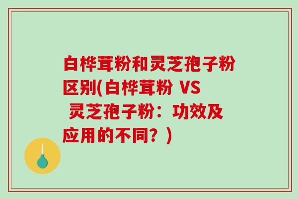 白桦茸粉和灵芝孢子粉区别(白桦茸粉 VS 灵芝孢子粉：功效及应用的不同？)-第1张图片-破壁灵芝孢子粉研究指南
