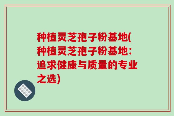 种植灵芝孢子粉基地(种植灵芝孢子粉基地:追求健康与质量的专业之选)-第1张图片-破壁灵芝孢子粉研究指南 种植灵芝孢子粉基地(种植灵芝孢子粉基地:追求健康与质量的专业之选)-第1张图片-破壁灵芝孢子粉研究指南