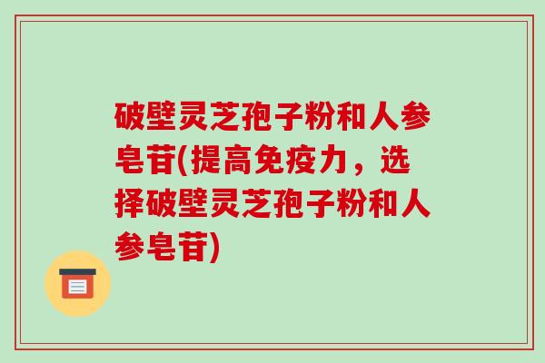 破壁灵芝孢子粉和人参皂苷(提高免疫力,选择破壁灵芝孢子粉和人参皂苷)-第1张图片-破壁灵芝孢子粉研究指南 破壁灵芝孢子粉和人参皂苷(提高免疫力,选择破壁灵芝孢子粉和人参皂苷)-第1张图片-破壁灵芝孢子粉研究指南