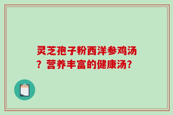 灵芝孢子粉西洋参鸡汤?营养丰富的健康汤?-第1张图片-破壁灵芝孢子粉研究指南 灵芝孢子粉西洋参鸡汤?营养丰富的健康汤?-第1张图片-破壁灵芝孢子粉研究指南