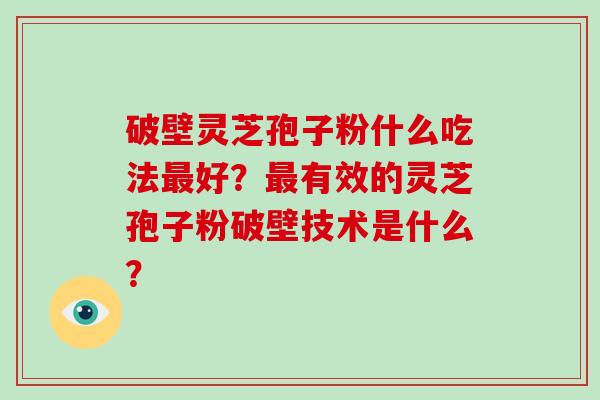 破壁灵芝孢子粉什么吃法最好？最有效的灵芝孢子粉破壁技术是什么？-第1张图片-破壁灵芝孢子粉研究指南