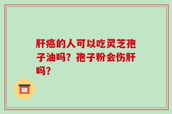 肝癌的人可以吃灵芝孢子油吗?孢子粉会伤肝吗?-第1张图片-破壁灵芝孢子粉研究指南 肝癌的人可以吃灵芝孢子油吗?孢子粉会伤肝吗?-第1张图片-破壁灵芝孢子粉研究指南