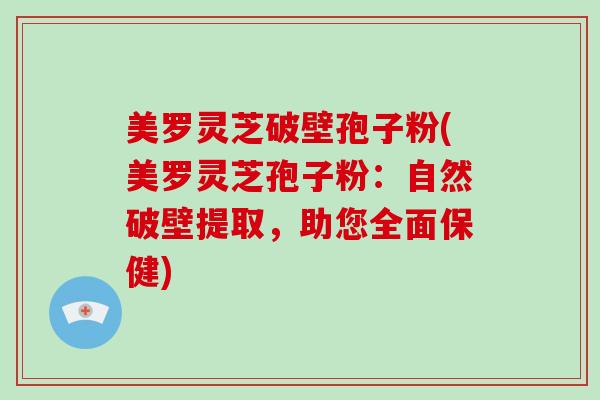 美罗灵芝破壁孢子粉(美罗灵芝孢子粉:自然破壁提取,助您全面保健)-第1张图片-破壁灵芝孢子粉研究指南 美罗灵芝破壁孢子粉(美罗灵芝孢子粉:自然破壁提取,助您全面保健)-第1张图片-破壁灵芝孢子粉研究指南