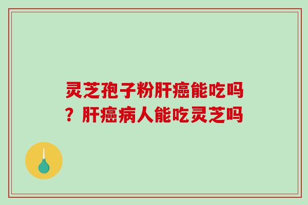 灵芝孢子粉肝癌能吃吗?肝癌病人能吃灵芝吗-第1张图片-破壁灵芝孢子粉研究指南 灵芝孢子粉肝癌能吃吗?肝癌病人能吃灵芝吗-第1张图片-破壁灵芝孢子粉研究指南