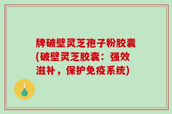 牌破壁灵芝孢子粉胶囊(破壁灵芝胶囊:强效滋补,保护免疫系统)-第1张图片-破壁灵芝孢子粉研究指南 牌破壁灵芝孢子粉胶囊(破壁灵芝胶囊:强效滋补,保护免疫系统)-第1张图片-破壁灵芝孢子粉研究指南