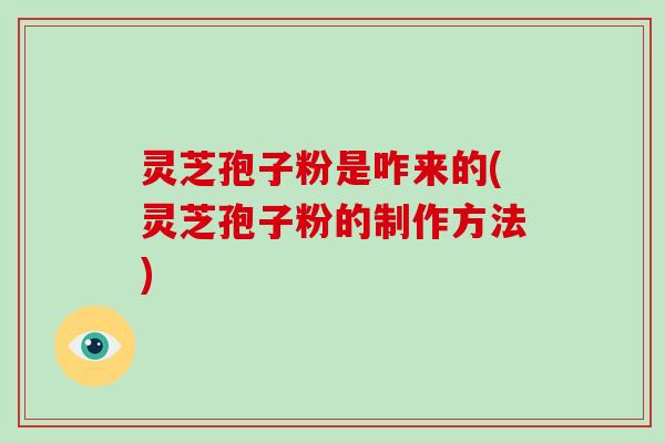 灵芝孢子粉是咋来的(灵芝孢子粉的制作方法)-第1张图片-破壁灵芝孢子粉研究指南 灵芝孢子粉是咋来的(灵芝孢子粉的制作方法)-第1张图片-破壁灵芝孢子粉研究指南
