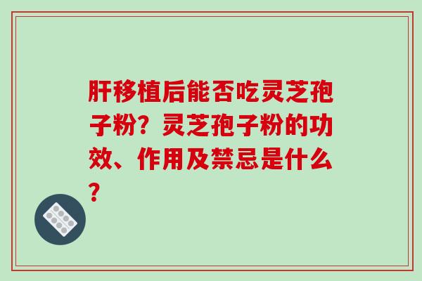 肝移植后能否吃灵芝孢子粉?灵芝孢子粉的功效、作用及禁忌是什么?-第1张图片-破壁灵芝孢子粉研究指南 肝移植后能否吃灵芝孢子粉?灵芝孢子粉的功效、作用及禁忌是什么?-第1张图片-破壁灵芝孢子粉研究指南