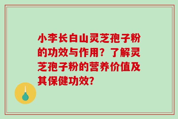 小李长白山灵芝孢子粉的功效与作用?了解灵芝孢子粉的营养价值及其保健功效?-第1张图片-破壁灵芝孢子粉研究指南 小李长白山灵芝孢子粉的功效与作用?了解灵芝孢子粉的营养价值及其保健功效?-第1张图片-破壁灵芝孢子粉研究指南