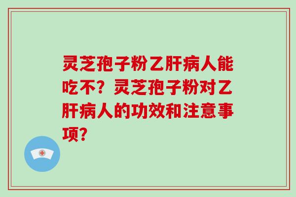 灵芝孢子粉乙肝病人能吃不?灵芝孢子粉对乙肝病人的功效和注意事项?-第1张图片-破壁灵芝孢子粉研究指南 灵芝孢子粉乙肝病人能吃不?灵芝孢子粉对乙肝病人的功效和注意事项?-第1张图片-破壁灵芝孢子粉研究指南