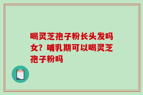 喝灵芝孢子粉长头发吗女？哺乳期可以喝灵芝孢子粉吗-第1张图片-破壁灵芝孢子粉研究指南