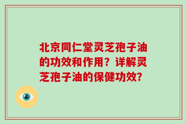 北京同仁堂灵芝孢子油的功效和作用?详解灵芝孢子油的保健功效?-第1张图片-破壁灵芝孢子粉研究指南 北京同仁堂灵芝孢子油的功效和作用?详解灵芝孢子油的保健功效?-第1张图片-破壁灵芝孢子粉研究指南