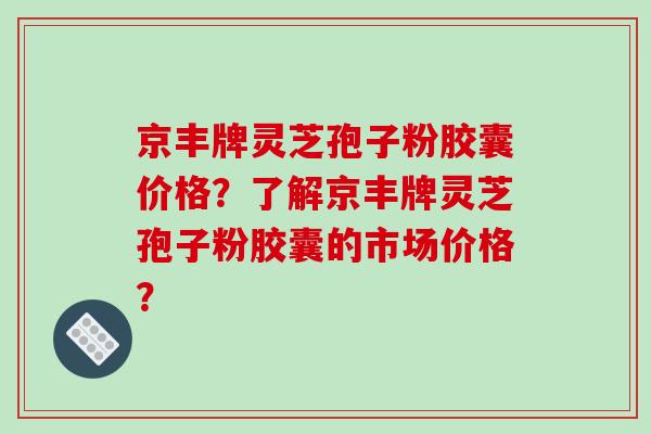 京丰牌灵芝孢子粉胶囊价格?了解京丰牌灵芝孢子粉胶囊的市场价格?-第1张图片-破壁灵芝孢子粉研究指南 京丰牌灵芝孢子粉胶囊价格?了解京丰牌灵芝孢子粉胶囊的市场价格?-第1张图片-破壁灵芝孢子粉研究指南