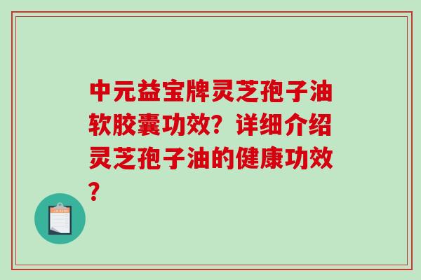 中元益宝牌灵芝孢子油软胶囊功效？详细介绍灵芝孢子油的健康功效？-第1张图片-破壁灵芝孢子粉研究指南