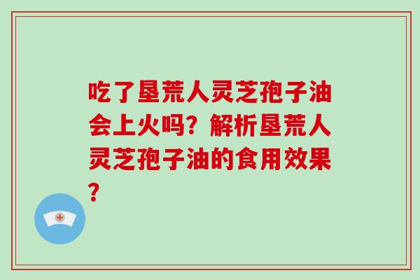 吃了垦荒人灵芝孢子油会上火吗?解析垦荒人灵芝孢子油的食用效果?-第1张图片-破壁灵芝孢子粉研究指南 吃了垦荒人灵芝孢子油会上火吗?解析垦荒人灵芝孢子油的食用效果?-第1张图片-破壁灵芝孢子粉研究指南