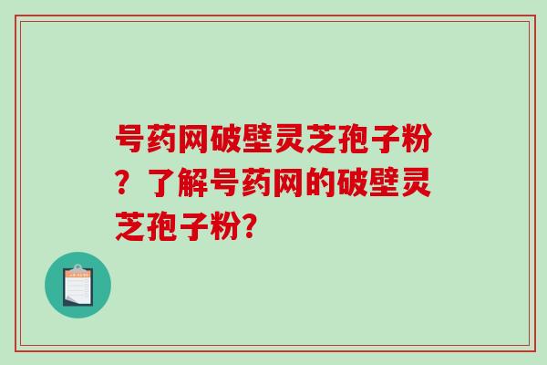 号药网破壁灵芝孢子粉？了解号药网的破壁灵芝孢子粉？-第1张图片-破壁灵芝孢子粉研究指南