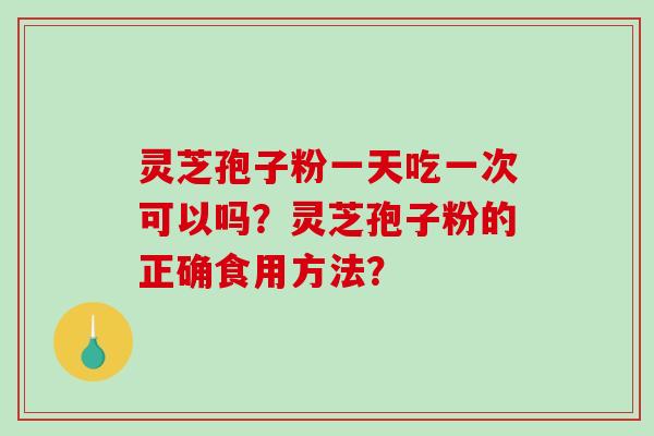 灵芝孢子粉一天吃一次可以吗？灵芝孢子粉的正确食用方法？-第1张图片-破壁灵芝孢子粉研究指南