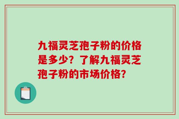 九福灵芝孢子粉的价格是多少?了解九福灵芝孢子粉的市场价格?-第1张图片-破壁灵芝孢子粉研究指南 九福灵芝孢子粉的价格是多少?了解九福灵芝孢子粉的市场价格?-第1张图片-破壁灵芝孢子粉研究指南